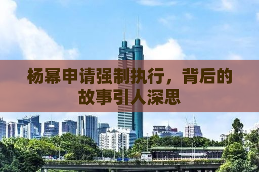杨幂申请强制执行，背后的故事引人深思