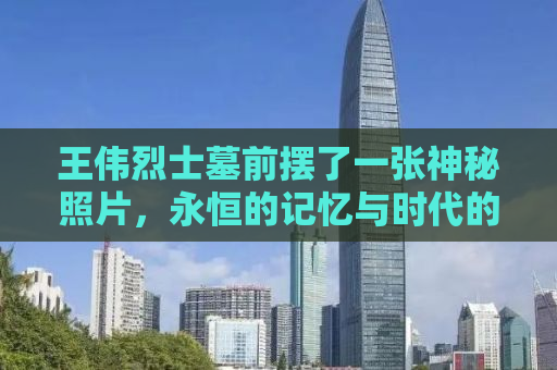 王伟烈士墓前摆了一张神秘照片，永恒的记忆与时代的传承