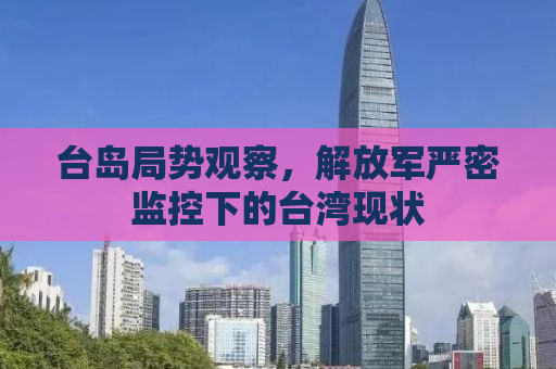 台岛局势观察，解放军严密监控下的台湾现状