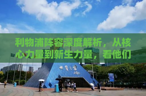 利物浦阵容深度解析，从核心力量到新生力量，看他们如何重塑英超格局