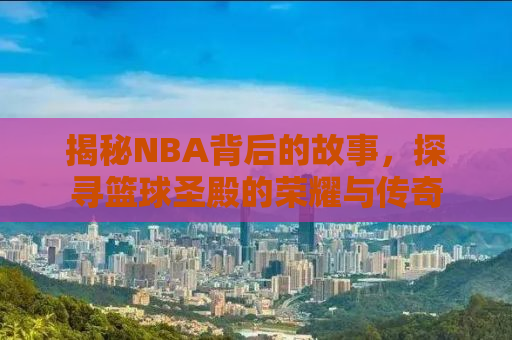 揭秘NBA背后的故事，探寻篮球圣殿的荣耀与传奇