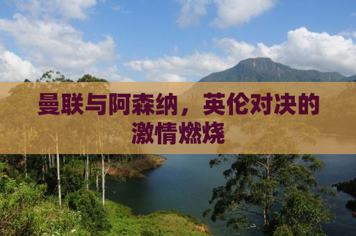 曼联与阿森纳，英伦对决的激情燃烧