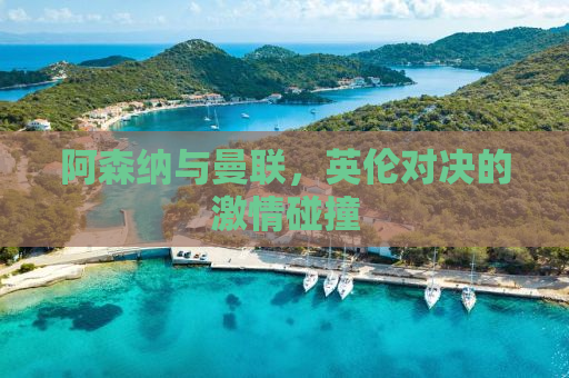 阿森纳与曼联，英伦对决的激情碰撞