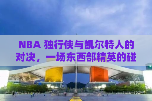 NBA 独行侠与凯尔特人的对决，一场东西部精英的碰撞