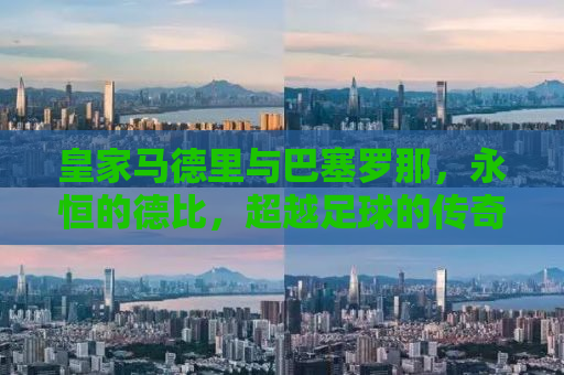 皇家马德里与巴塞罗那，永恒的德比，超越足球的传奇对决