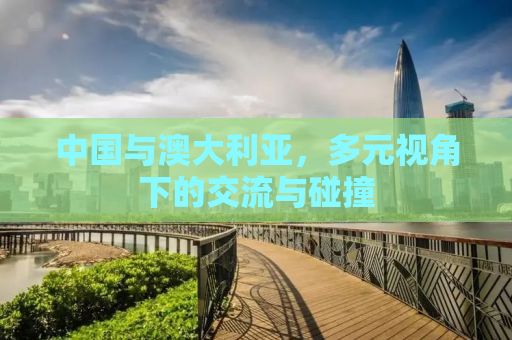 中国与澳大利亚，多元视角下的交流与碰撞