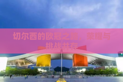 切尔西的欧冠之路，荣耀与挑战并存