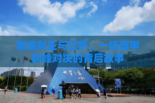 塞维利亚与巴萨，一场西甲巅峰对决的背后故事