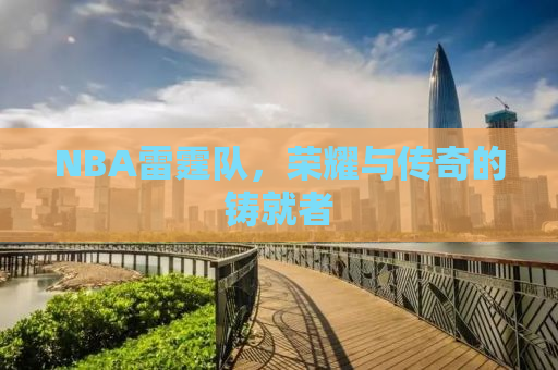 NBA雷霆队，荣耀与传奇的铸就者