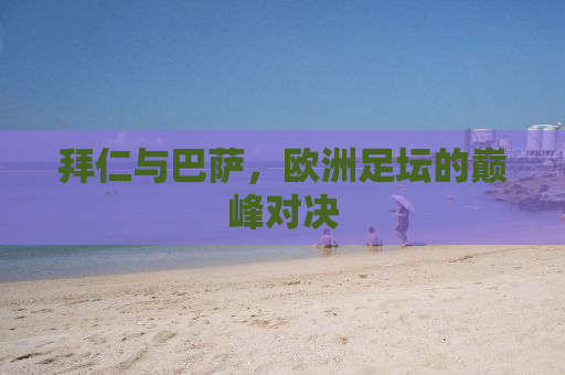 拜仁与巴萨，欧洲足坛的巅峰对决