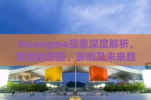 Huangma现象深度解析，背后的原因、影响及未来趋势预测