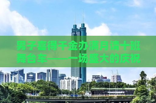 男子喜得千金办满月请十班舞台车——一场盛大的庆祝活动