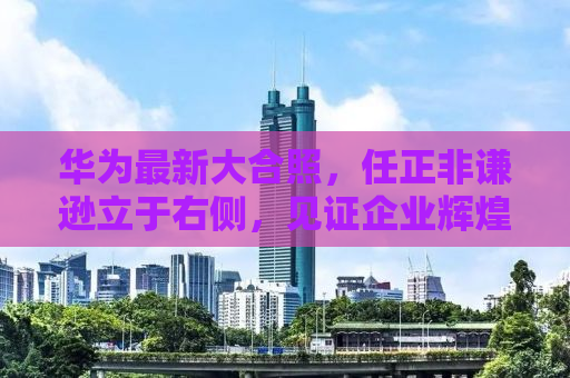 华为最新大合照，任正非谦逊立于右侧，见证企业辉煌