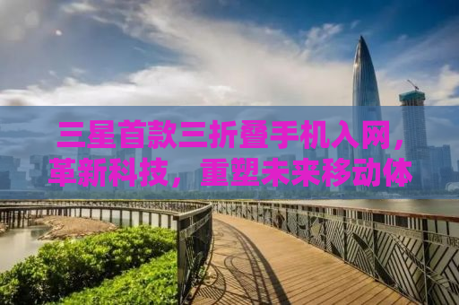 三星首款三折叠手机入网，革新科技，重塑未来移动体验