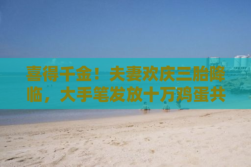 喜得千金！夫妻欢庆三胎降临，大手笔发放十万鸡蛋共庆吉祥