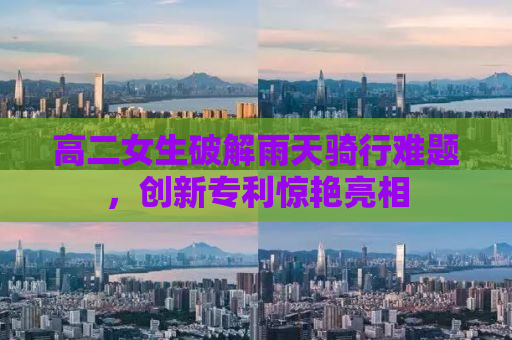 高二女生破解雨天骑行难题，创新专利惊艳亮相