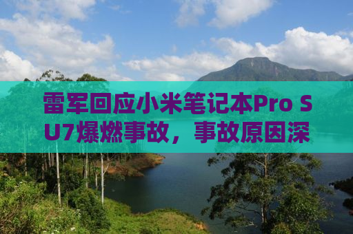 雷军回应小米笔记本Pro SU7爆燃事故，事故原因深度解析与后续措施