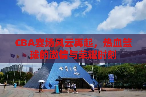 CBA赛场风云再起，热血篮球的激情与荣耀时刻