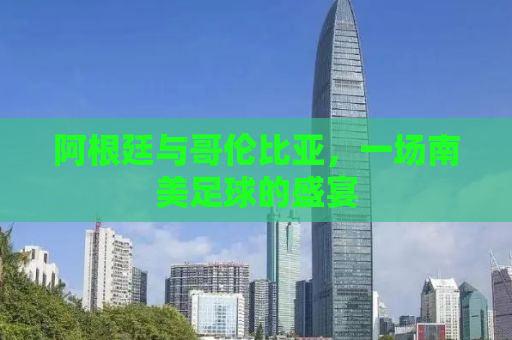 阿根廷与哥伦比亚，一场南美足球的盛宴