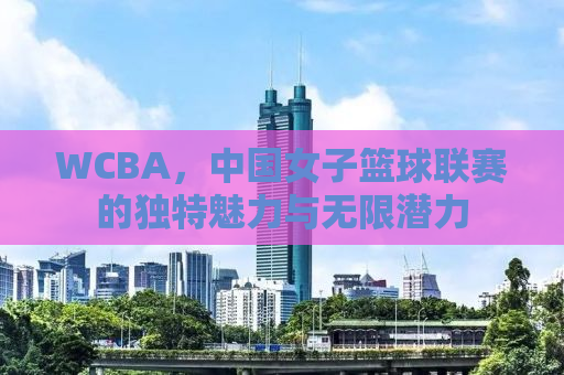 WCBA，中国女子篮球联赛的独特魅力与无限潜力