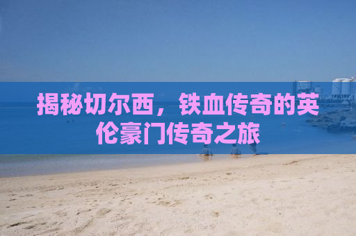 揭秘切尔西，铁血传奇的英伦豪门传奇之旅