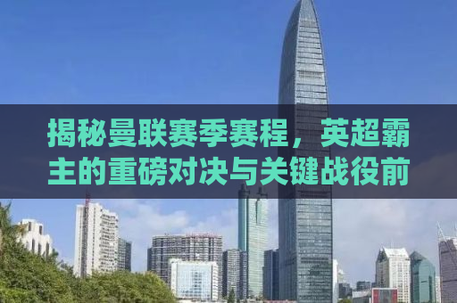揭秘曼联赛季赛程，英超霸主的重磅对决与关键战役前瞻