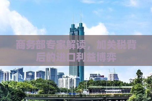 商务部专家解读，加关税背后的进口利益博弈
