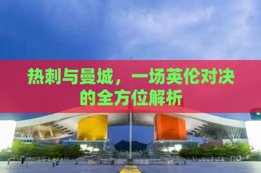 热刺与曼城，一场英伦对决的全方位解析