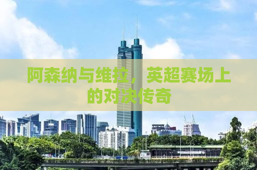 阿森纳与维拉，英超赛场上的对决传奇