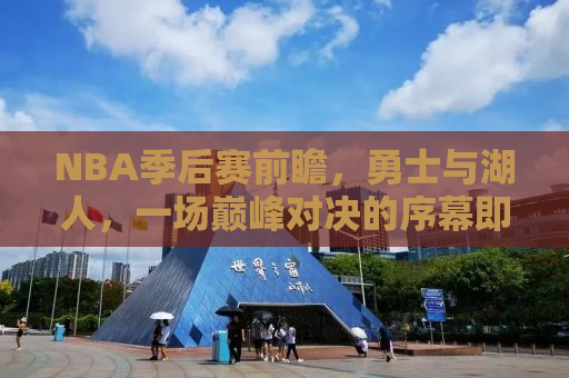 NBA季后赛前瞻，勇士与湖人，一场巅峰对决的序幕即将拉开