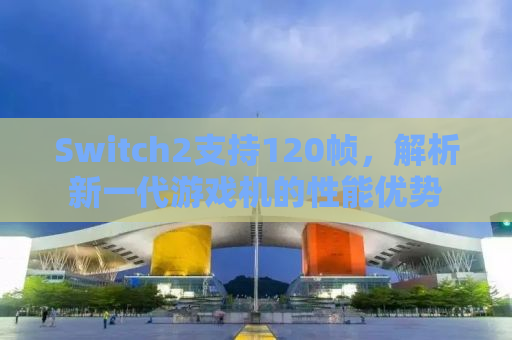 Switch2支持120帧，解析新一代游戏机的性能优势