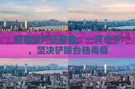 解放军严正警告，一声令下，坚决铲除台独毒瘤