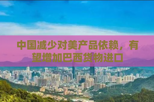 中国减少对美产品依赖，有望增加巴西货物进口