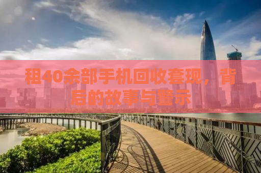租40余部手机回收套现，背后的故事与警示