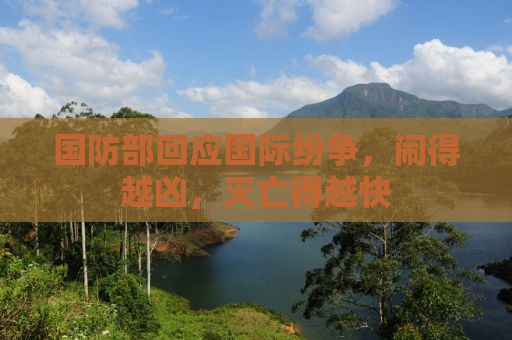 国防部回应国际纷争，闹得越凶，灭亡得越快