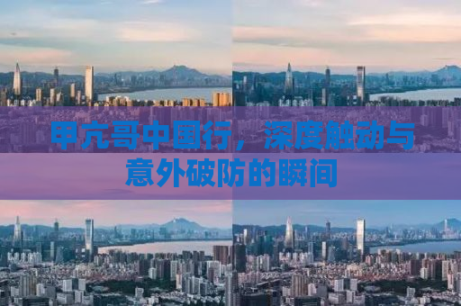 甲亢哥中国行，深度触动与意外破防的瞬间