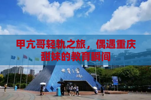 甲亢哥轻轨之旅，偶遇重庆甜妹的教育瞬间