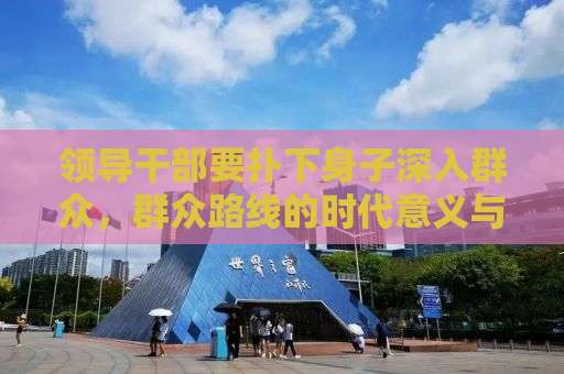 领导干部要扑下身子深入群众，群众路线的时代意义与实践路径