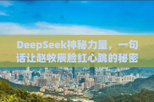 DeepSeek神秘力量，一句话让赵牧辰脸红心跳的秘密揭晓