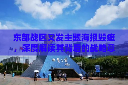 东部战区又发主题海报毁瘫，深度解读其背后的战略意图与军事准备
