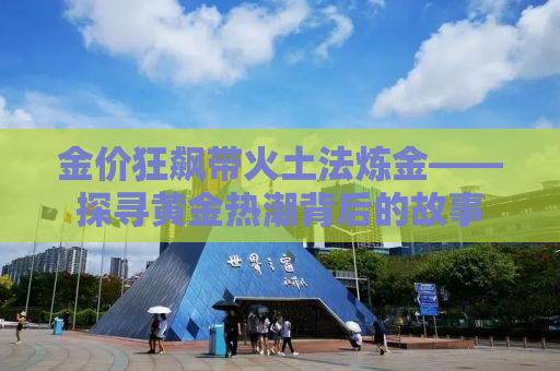 金价狂飙带火土法炼金——探寻黄金热潮背后的故事
