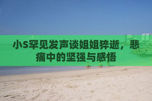 小S罕见发声谈姐姐猝逝，悲痛中的坚强与感悟