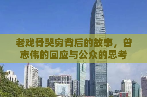 老戏骨哭穷背后的故事，曾志伟的回应与公众的思考