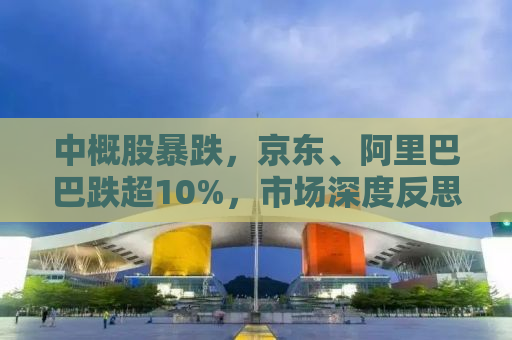 中概股暴跌，京东、阿里巴巴跌超10%，市场深度反思与未来展望