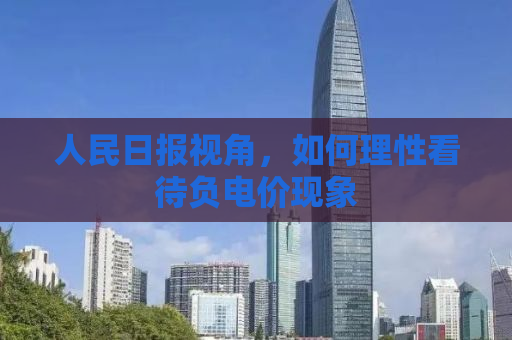 人民日报视角，如何理性看待负电价现象