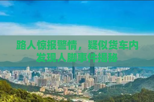 路人惊报警情，疑似货车内发现人脚事件揭秘