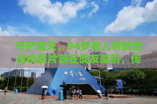 守护蓝天，94岁老人将新型战机照片放在战友墓前，传承空军精神