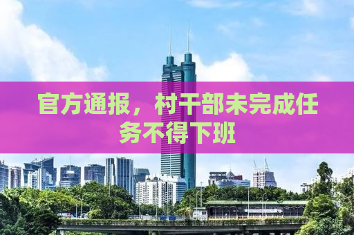 官方通报，村干部未完成任务不得下班
