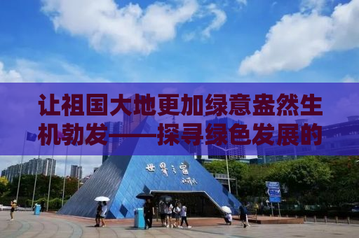 让祖国大地更加绿意盎然生机勃发——探寻绿色发展的中国路径