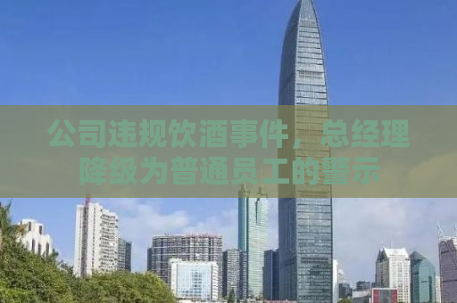 公司违规饮酒事件，总经理降级为普通员工的警示